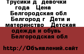 Трусики д/ девочки 2-3 года › Цена ­ 25 - Белгородская обл., Белгород г. Дети и материнство » Детская одежда и обувь   . Белгородская обл.